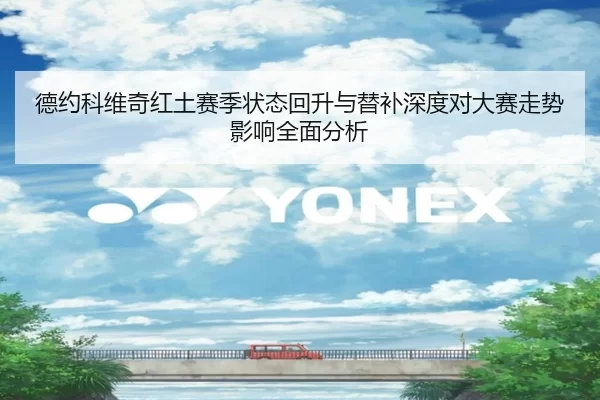 德约科维奇红土赛季状态回升与替补深度对大赛走势影响全面分析