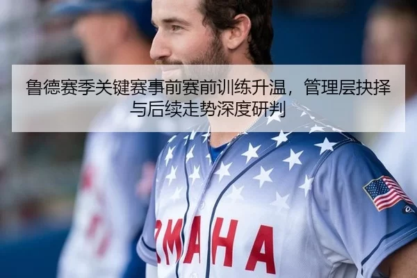 鲁德赛季关键赛事前赛前训练升温，管理层抉择与后续走势深度研判