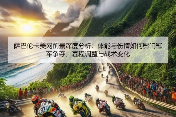 萨巴伦卡美网前景深度分析：体能与伤情如何影响冠军争夺、赛程调整与战术变化