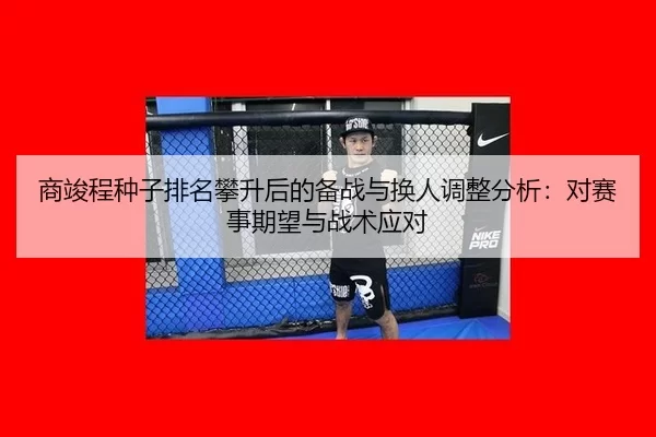 商竣程种子排名攀升后的备战与换人调整分析：对赛事期望与战术应对