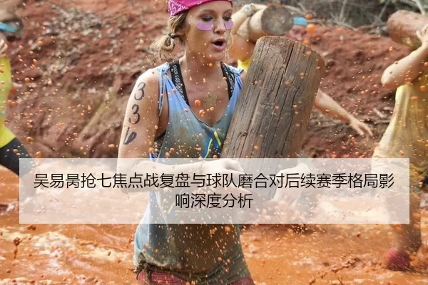 吴易昺抢七焦点战复盘与球队磨合对后续赛季格局影响深度分析