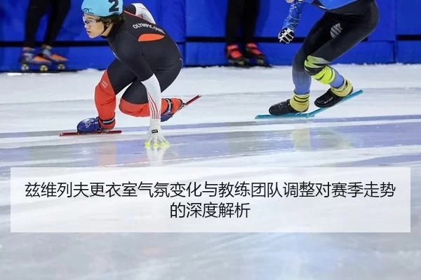 兹维列夫更衣室气氛变化与教练团队调整对赛季走势的深度解析